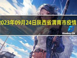 2023年09月24日陕西省渭南市疫情大数据-今日/今天疫情全网搜索最新实时消息动态情况通知播报