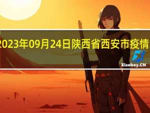 2023年09月24日陕西省西安市疫情大数据-今日/今天疫情全网搜索最新实时消息动态情况通知播报