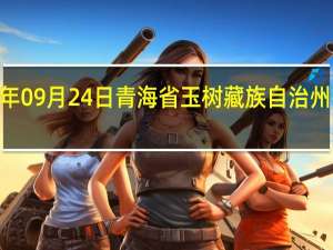 2023年09月24日青海省玉树藏族自治州疫情大数据-今日/今天疫情全网搜索最新实时消息动态情况通知播报