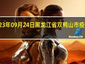 2023年09月24日黑龙江省双鸭山市疫情大数据-今日/今天疫情全网搜索最新实时消息动态情况通知播报
