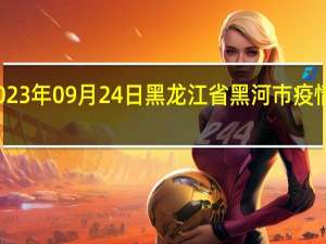 2023年09月24日黑龙江省黑河市疫情大数据-今日/今天疫情全网搜索最新实时消息动态情况通知播报