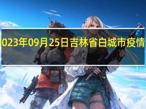 2023年09月25日吉林省白城市疫情大数据-今日/今天疫情全网搜索最新实时消息动态情况通知播报