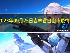 2023年09月25日吉林省白山市疫情大数据-今日/今天疫情全网搜索最新实时消息动态情况通知播报