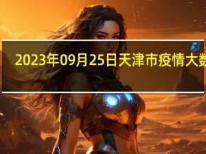 2023年09月25日天津市疫情大数据-今日/今天疫情全网搜索最新实时消息动态情况通知播报
