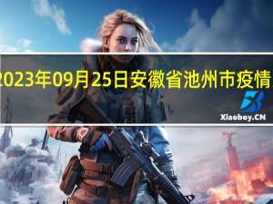 2023年09月25日安徽省池州市疫情大数据-今日/今天疫情全网搜索最新实时消息动态情况通知播报