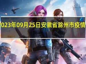 2023年09月25日安徽省滁州市疫情大数据-今日/今天疫情全网搜索最新实时消息动态情况通知播报