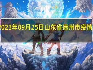 2023年09月25日山东省德州市疫情大数据-今日/今天疫情全网搜索最新实时消息动态情况通知播报
