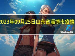 2023年09月25日山东省淄博市疫情大数据-今日/今天疫情全网搜索最新实时消息动态情况通知播报