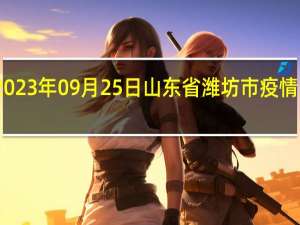 2023年09月25日山东省潍坊市疫情大数据-今日/今天疫情全网搜索最新实时消息动态情况通知播报