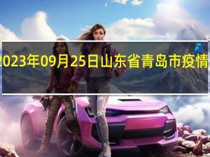 2023年09月25日山东省青岛市疫情大数据-今日/今天疫情全网搜索最新实时消息动态情况通知播报