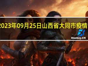 2023年09月25日山西省大同市疫情大数据-今日/今天疫情全网搜索最新实时消息动态情况通知播报