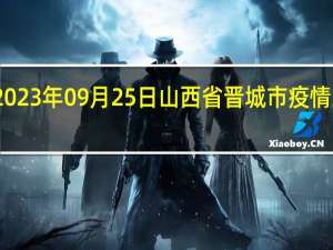 2023年09月25日山西省晋城市疫情大数据-今日/今天疫情全网搜索最新实时消息动态情况通知播报