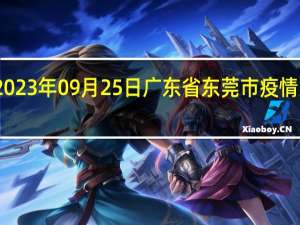 2023年09月25日广东省东莞市疫情大数据-今日/今天疫情全网搜索最新实时消息动态情况通知播报