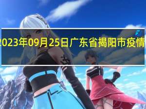 2023年09月25日广东省揭阳市疫情大数据-今日/今天疫情全网搜索最新实时消息动态情况通知播报