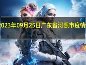 2023年09月25日广东省河源市疫情大数据-今日/今天疫情全网搜索最新实时消息动态情况通知播报