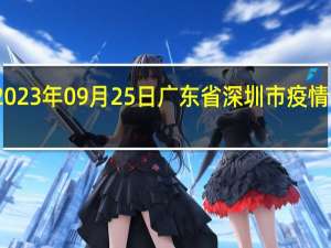 2023年09月25日广东省深圳市疫情大数据-今日/今天疫情全网搜索最新实时消息动态情况通知播报