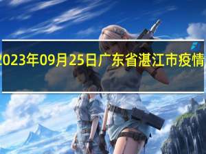2023年09月25日广东省湛江市疫情大数据-今日/今天疫情全网搜索最新实时消息动态情况通知播报