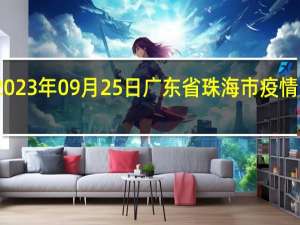 2023年09月25日广东省珠海市疫情大数据-今日/今天疫情全网搜索最新实时消息动态情况通知播报
