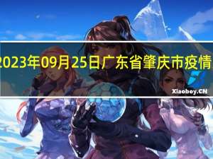 2023年09月25日广东省肇庆市疫情大数据-今日/今天疫情全网搜索最新实时消息动态情况通知播报