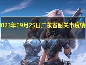 2023年09月25日广东省韶关市疫情大数据-今日/今天疫情全网搜索最新实时消息动态情况通知播报