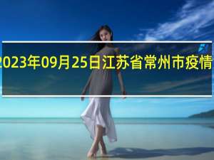 2023年09月25日江苏省常州市疫情大数据-今日/今天疫情全网搜索最新实时消息动态情况通知播报