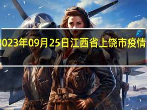 2023年09月25日江西省上饶市疫情大数据-今日/今天疫情全网搜索最新实时消息动态情况通知播报