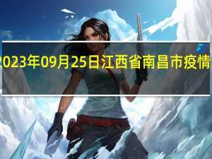 2023年09月25日江西省南昌市疫情大数据-今日/今天疫情全网搜索最新实时消息动态情况通知播报