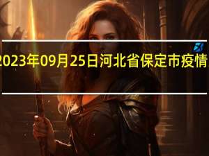 2023年09月25日河北省保定市疫情大数据-今日/今天疫情全网搜索最新实时消息动态情况通知播报