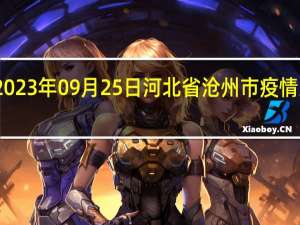 2023年09月25日河北省沧州市疫情大数据-今日/今天疫情全网搜索最新实时消息动态情况通知播报
