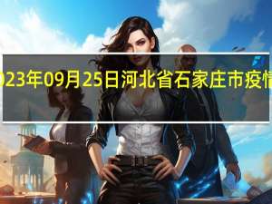 2023年09月25日河北省石家庄市疫情大数据-今日/今天疫情全网搜索最新实时消息动态情况通知播报