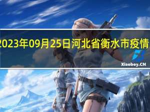 2023年09月25日河北省衡水市疫情大数据-今日/今天疫情全网搜索最新实时消息动态情况通知播报