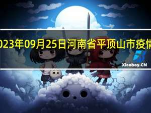 2023年09月25日河南省平顶山市疫情大数据-今日/今天疫情全网搜索最新实时消息动态情况通知播报