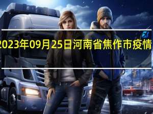 2023年09月25日河南省焦作市疫情大数据-今日/今天疫情全网搜索最新实时消息动态情况通知播报