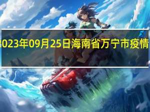 2023年09月25日海南省万宁市疫情大数据-今日/今天疫情全网搜索最新实时消息动态情况通知播报