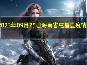 2023年09月25日海南省屯昌县疫情大数据-今日/今天疫情全网搜索最新实时消息动态情况通知播报