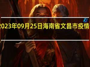 2023年09月25日海南省文昌市疫情大数据-今日/今天疫情全网搜索最新实时消息动态情况通知播报
