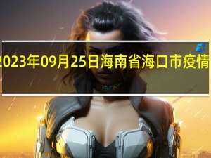 2023年09月25日海南省海口市疫情大数据-今日/今天疫情全网搜索最新实时消息动态情况通知播报
