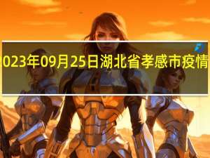 2023年09月25日湖北省孝感市疫情大数据-今日/今天疫情全网搜索最新实时消息动态情况通知播报