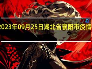 2023年09月25日湖北省襄阳市疫情大数据-今日/今天疫情全网搜索最新实时消息动态情况通知播报