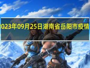 2023年09月25日湖南省岳阳市疫情大数据-今日/今天疫情全网搜索最新实时消息动态情况通知播报