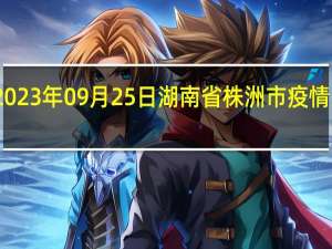 2023年09月25日湖南省株洲市疫情大数据-今日/今天疫情全网搜索最新实时消息动态情况通知播报
