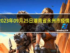 2023年09月25日湖南省永州市疫情大数据-今日/今天疫情全网搜索最新实时消息动态情况通知播报