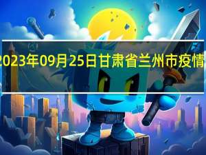 2023年09月25日甘肃省兰州市疫情大数据-今日/今天疫情全网搜索最新实时消息动态情况通知播报