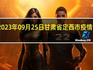 2023年09月25日甘肃省定西市疫情大数据-今日/今天疫情全网搜索最新实时消息动态情况通知播报
