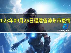 2023年09月25日福建省漳州市疫情大数据-今日/今天疫情全网搜索最新实时消息动态情况通知播报