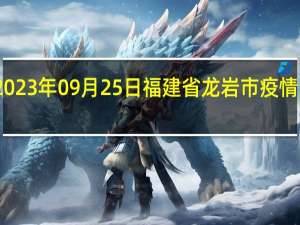 2023年09月25日福建省龙岩市疫情大数据-今日/今天疫情全网搜索最新实时消息动态情况通知播报