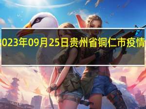2023年09月25日贵州省铜仁市疫情大数据-今日/今天疫情全网搜索最新实时消息动态情况通知播报