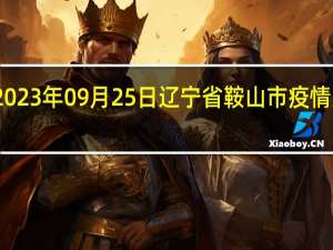 2023年09月25日辽宁省鞍山市疫情大数据-今日/今天疫情全网搜索最新实时消息动态情况通知播报