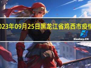 2023年09月25日黑龙江省鸡西市疫情大数据-今日/今天疫情全网搜索最新实时消息动态情况通知播报