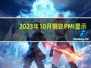 2023年10月钢铁PMI显示：钢铁市场偏弱运行 旺季成色有所不足